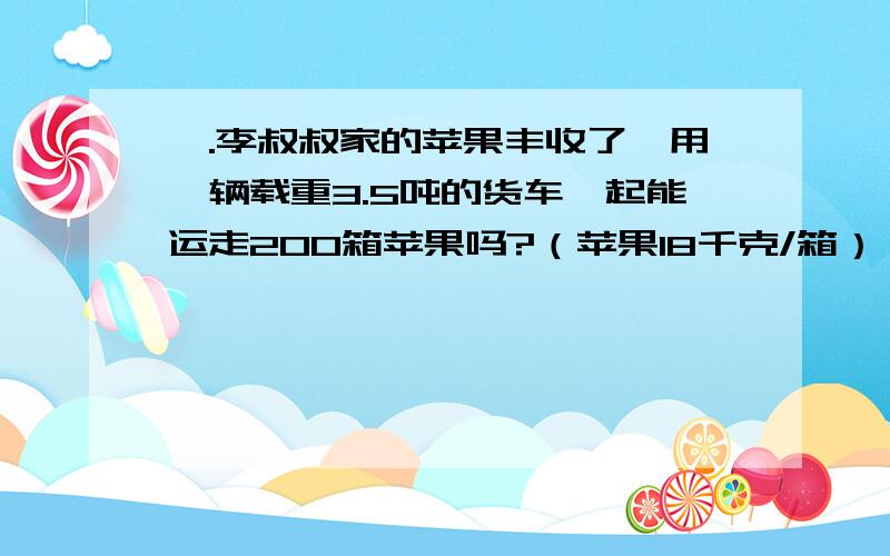 一.李叔叔家的苹果丰收了,用一辆载重3.5吨的货车一起能运走200箱苹果吗?（苹果18千克/箱）