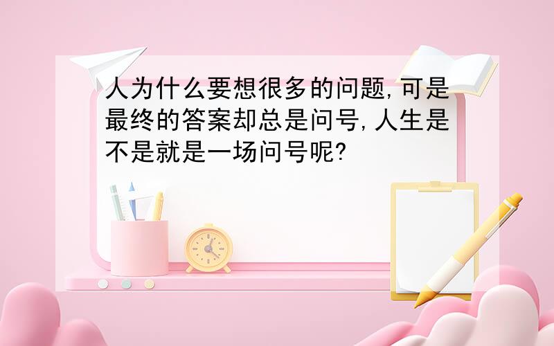 人为什么要想很多的问题,可是最终的答案却总是问号,人生是不是就是一场问号呢?