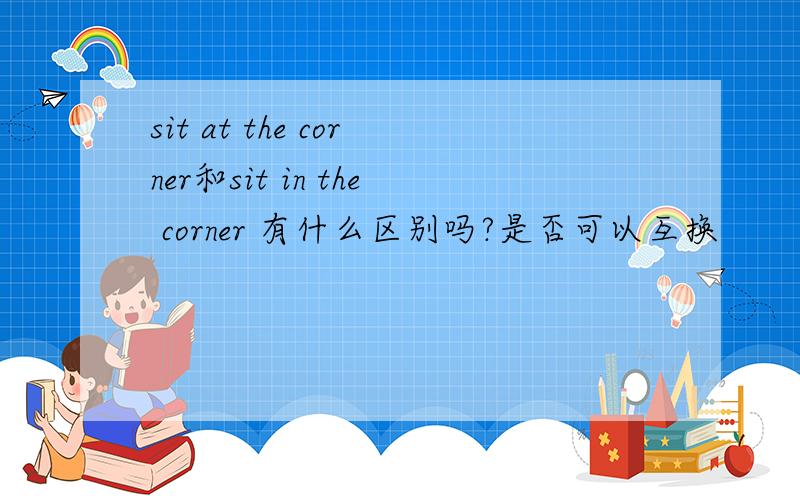 sit at the corner和sit in the corner 有什么区别吗?是否可以互换