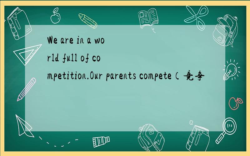 We are in a world full of competition．Our parents compete（竞争