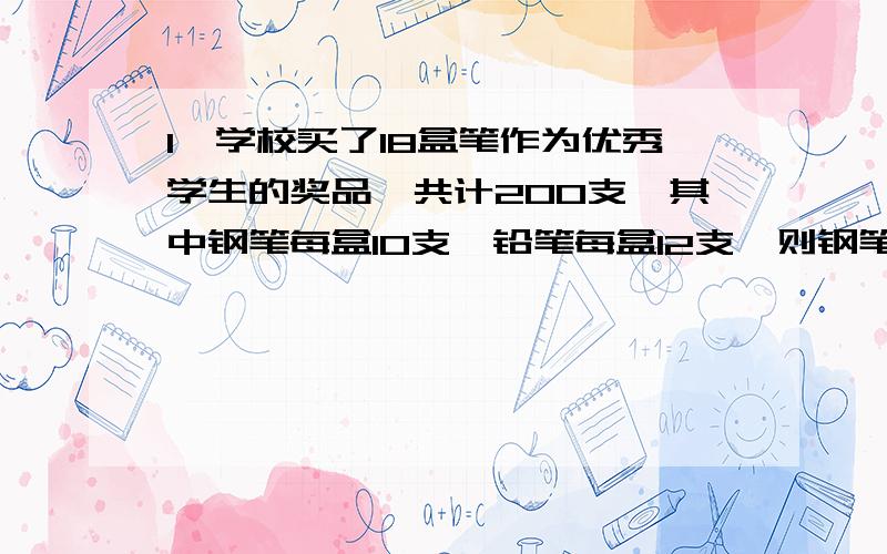 1、学校买了18盒笔作为优秀学生的奖品,共计200支,其中钢笔每盒10支,铅笔每盒12支,则钢笔（）盒