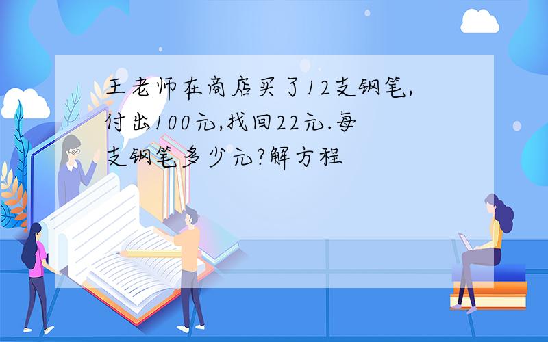 王老师在商店买了12支钢笔,付出100元,找回22元.每支钢笔多少元?解方程