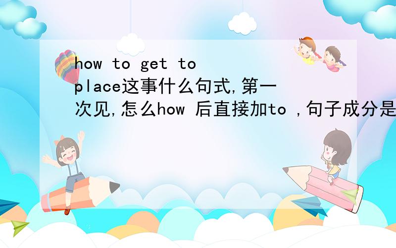 how to get to place这事什么句式,第一次见,怎么how 后直接加to ,句子成分是什么呢?