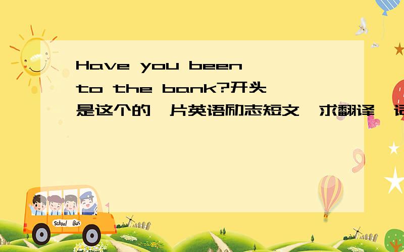 Have you been to the bank?开头是这个的一片英语励志短文,求翻译,词典靠边