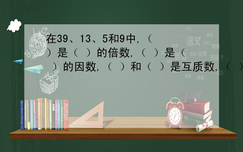 在39、13、5和9中,（ ）是（ ）的倍数,（ ）是（ ）的因数,（ ）和（ ）是互质数,（ ）和（ ）是互质数,（