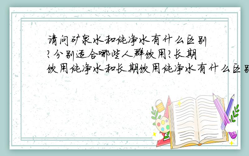 请问矿泉水和纯净水有什么区别?分别适合哪些人群饮用?长期饮用纯净水和长期饮用纯净水有什么区别吗?