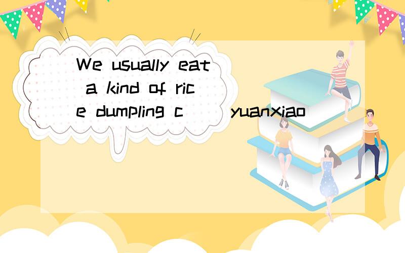 We usually eat a kind of rice dumpling c__ yuanxiao