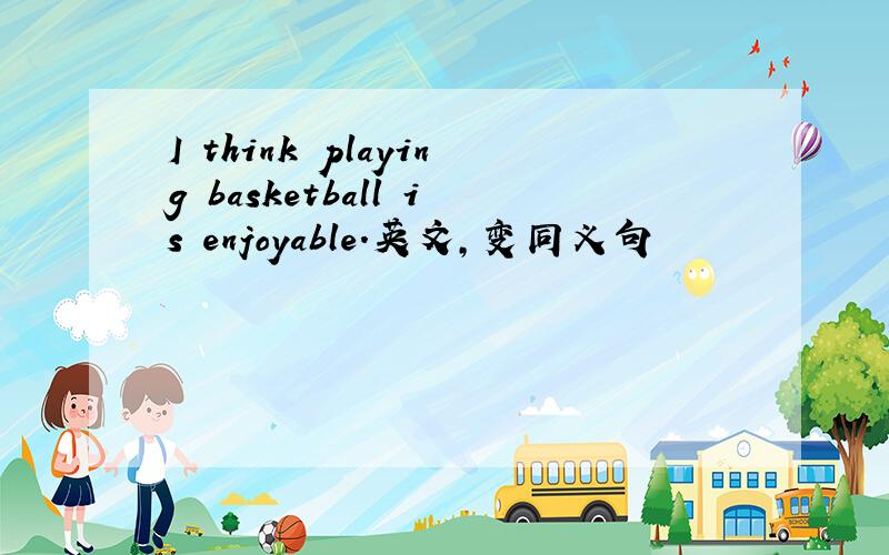 I think playing basketball is enjoyable.英文,变同义句