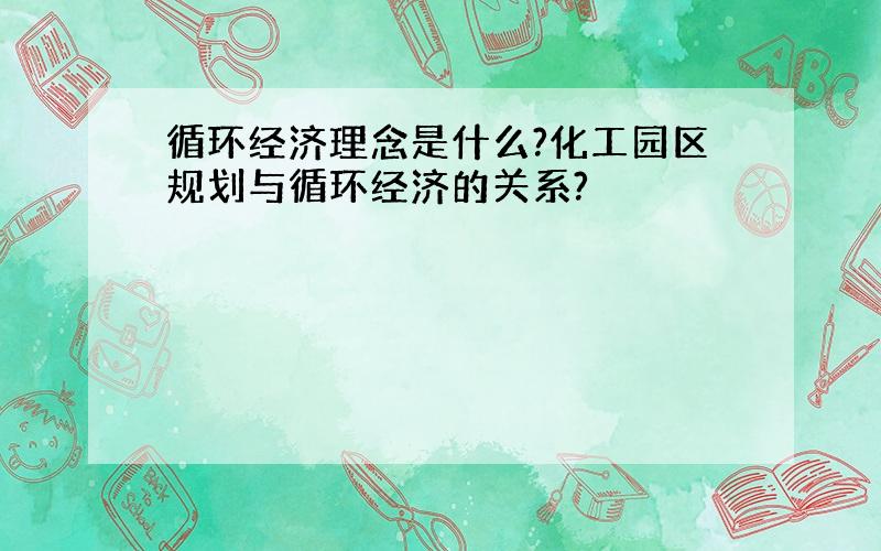 循环经济理念是什么?化工园区规划与循环经济的关系?