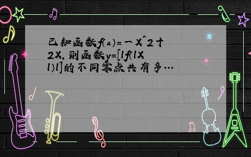 已知函数f（x）＝一X＾2十2X,则函数y＝［lf（lXl）l］的不同零点共有多...