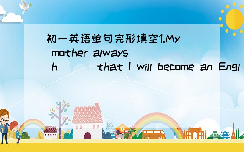 初一英语单句完形填空1.My mother always h___ that I will become an Engl