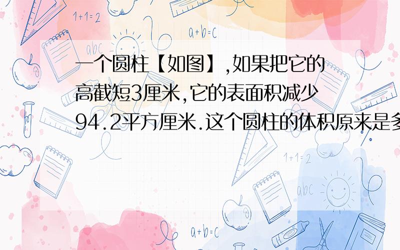 一个圆柱【如图】,如果把它的高截短3厘米,它的表面积减少94.2平方厘米.这个圆柱的体积原来是多少立方厘