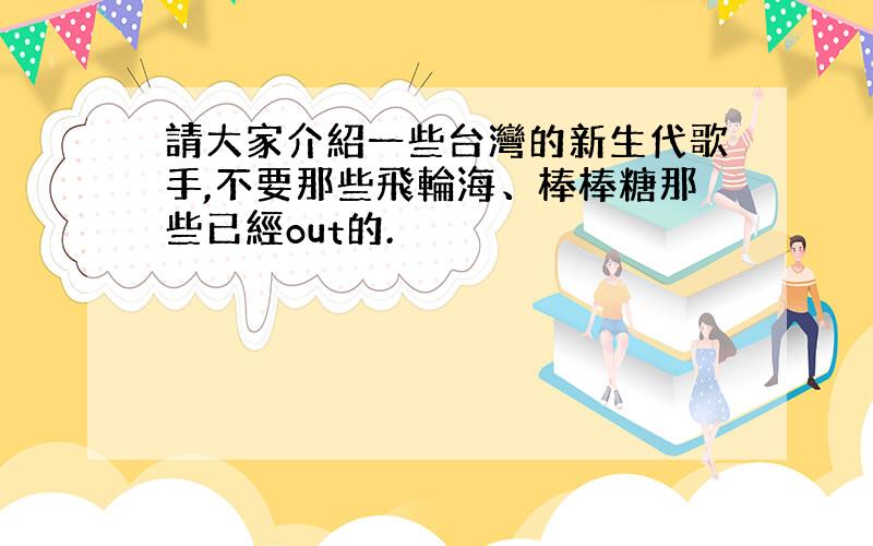 請大家介紹一些台灣的新生代歌手,不要那些飛輪海、棒棒糖那些已經out的.