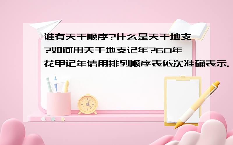 谁有天干顺序?什么是天干地支?如何用天干地支记年?60年花甲记年请用排列顺序表依次准确表示.