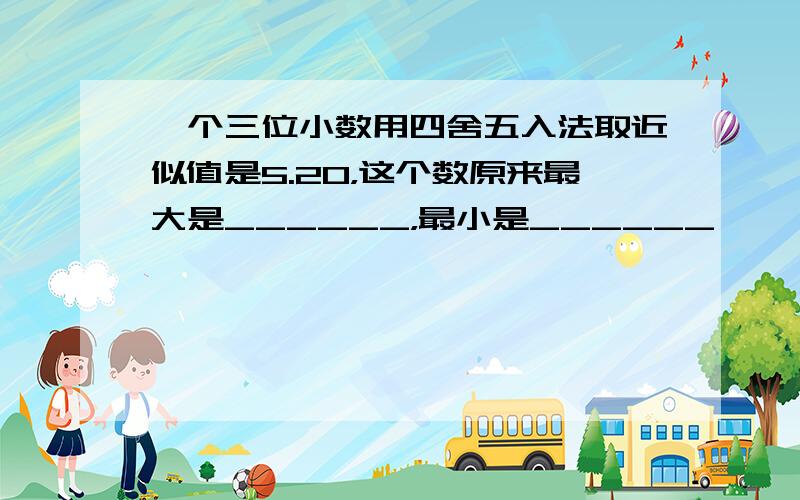 一个三位小数用四舍五入法取近似值是5.20，这个数原来最大是______，最小是______