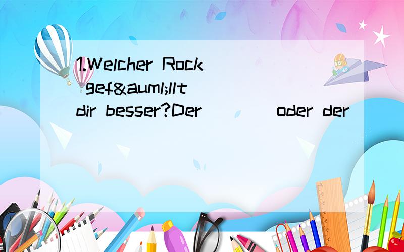 1.Welcher Rock gefällt dir besser?Der ___ oder der___?