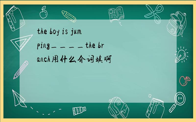 the boy is jumping____the branch用什么介词填啊