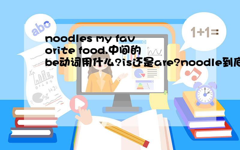 noodles my favorite food.中间的be动词用什么?is还是are?noodle到底是可数名词还是不