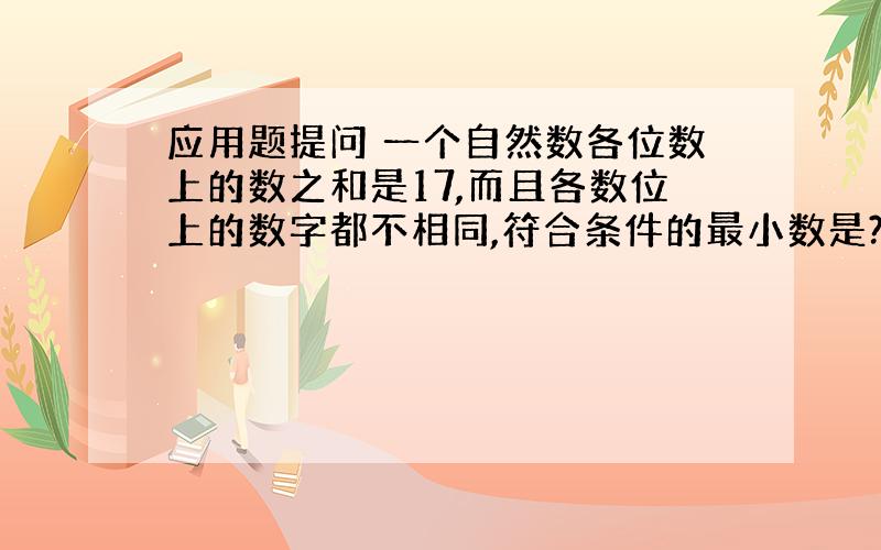 应用题提问 一个自然数各位数上的数之和是17,而且各数位上的数字都不相同,符合条件的最小数是?最大数是?1 2 3 4