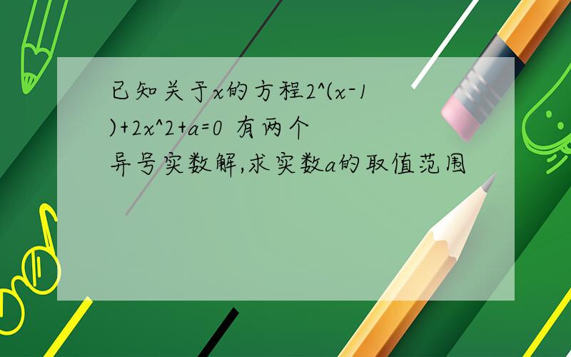 已知关于x的方程2^(x-1)+2x^2+a=0 有两个异号实数解,求实数a的取值范围