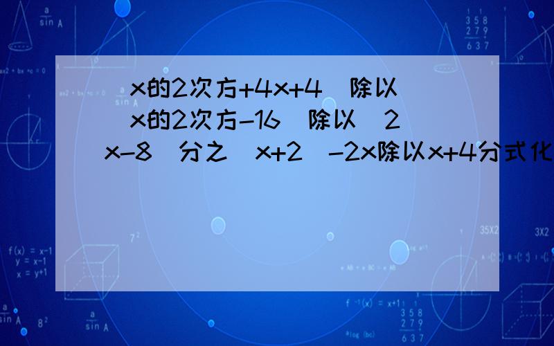 (x的2次方+4x+4)除以(x的2次方-16)除以(2x-8)分之(x+2)-2x除以x+4分式化简