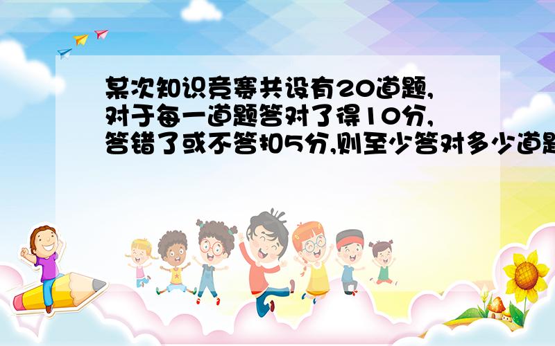 某次知识竞赛共设有20道题,对于每一道题答对了得10分,答错了或不答扣5分,则至少答对多少道题才能超过80分