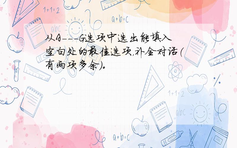 从A---G选项中选出能填入空白处的最佳选项，补全对话（有两项多余）。