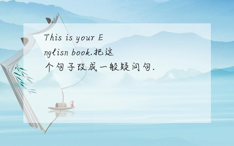 This is your Englisn book.把这个句子改成一般疑问句.