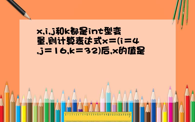 x,i,j和k都是int型变量,则计算表达式x＝(i＝4,j＝16,k＝32)后,x的值是