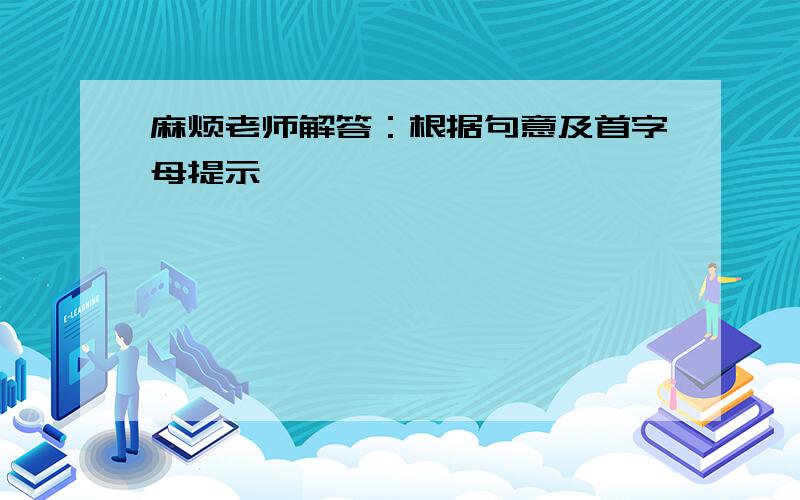 麻烦老师解答：根据句意及首字母提示