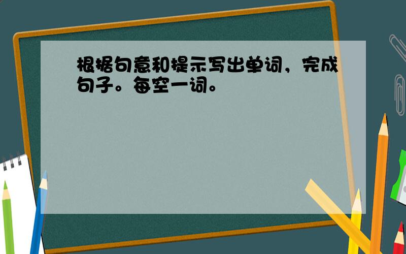 根据句意和提示写出单词，完成句子。每空一词。