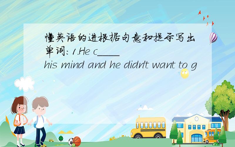 懂英语的进根据句意和提示写出单词:1.He c____ his mind and he didn't want to g