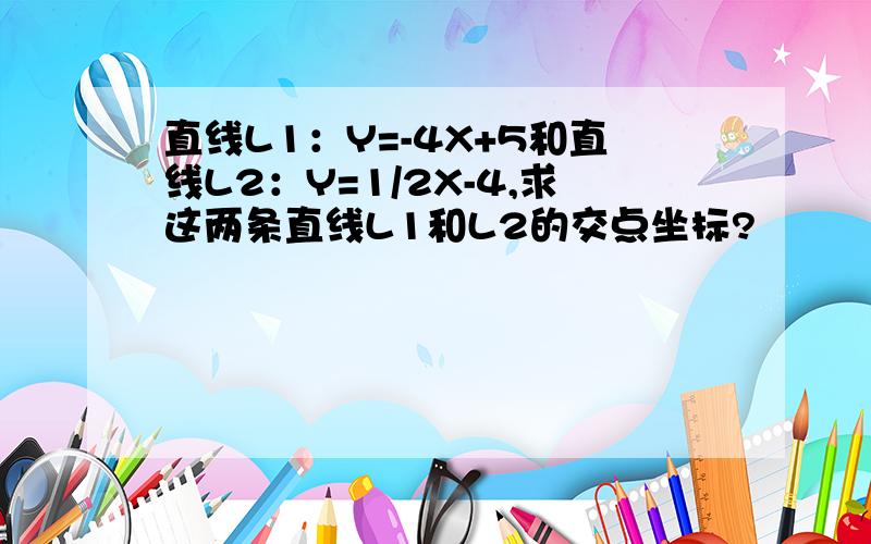 直线L1：Y=-4X+5和直线L2：Y=1/2X-4,求这两条直线L1和L2的交点坐标?