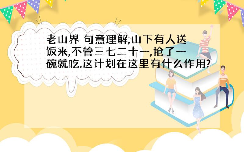 老山界 句意理解,山下有人送饭来,不管三七二十一,抢了一碗就吃.这计划在这里有什么作用?