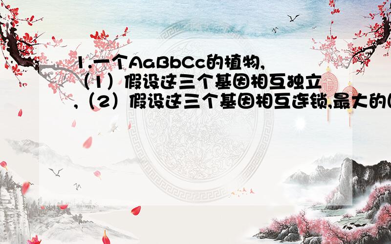 1.一个AaBbCc的植物,（1）假设这三个基因相互独立,（2）假设这三个基因相互连锁,最大的图距是25,最小的图距为1