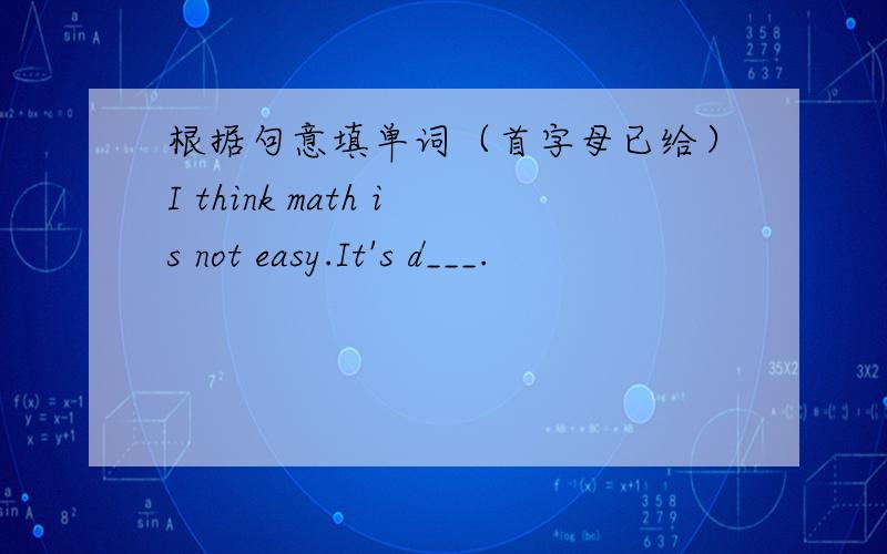 根据句意填单词（首字母已给）I think math is not easy.It's d___.