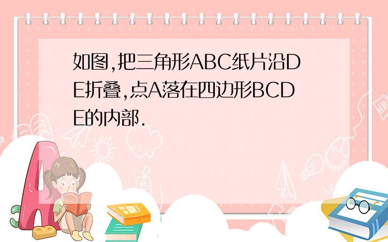 如图,把三角形ABC纸片沿DE折叠,点A落在四边形BCDE的内部.