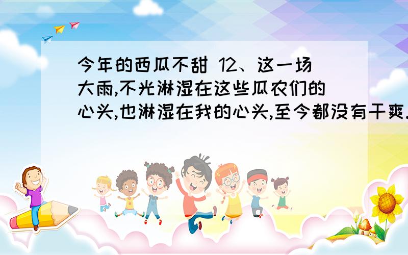 今年的西瓜不甜 12、这一场大雨,不光淋湿在这些瓜农们的心头,也淋湿在我的心头,至今都没有干爽.（句子赏析）13、文章处