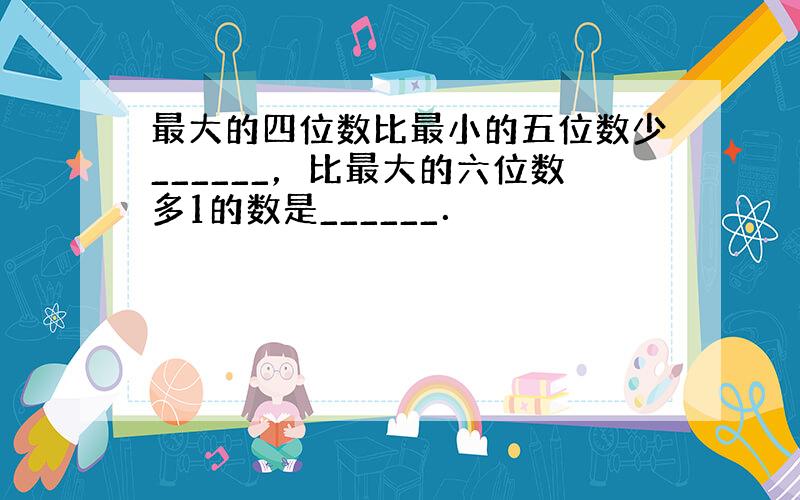 最大的四位数比最小的五位数少______，比最大的六位数多1的数是______．