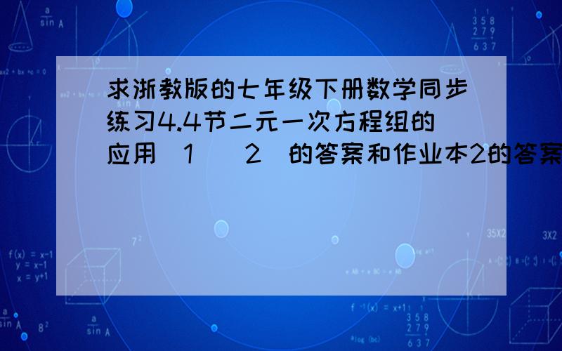 求浙教版的七年级下册数学同步练习4.4节二元一次方程组的应用(1)(2)的答案和作业本2的答案