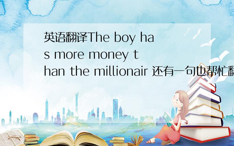 英语翻译The boy has more money than the millionair 还有一句也帮忙翻译一下.