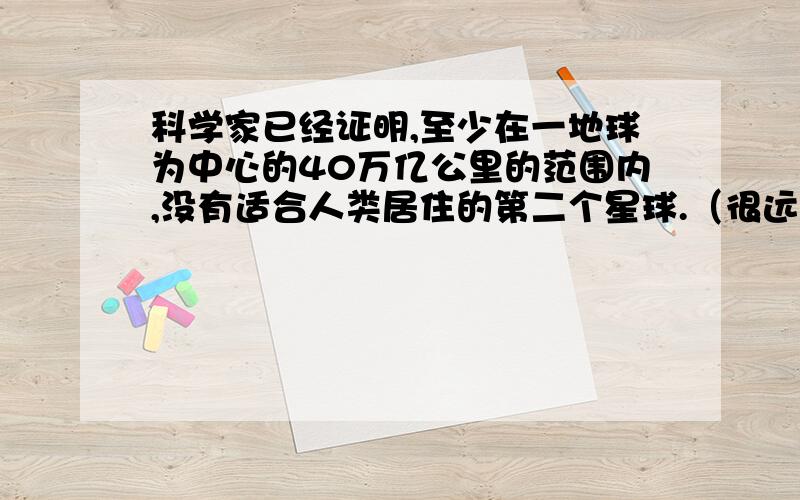 科学家已经证明,至少在一地球为中心的40万亿公里的范围内,没有适合人类居住的第二个星球.（很远）