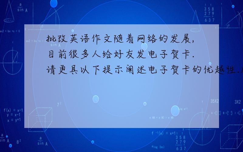 批改英语作文随着网络的发展,目前很多人给好友发电子贺卡.请更具以下提示阐述电子贺卡的优越性.1.除图像外,还可以传递动画