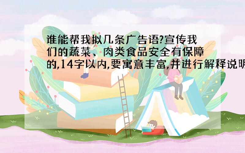 谁能帮我拟几条广告语?宣传我们的蔬菜、肉类食品安全有保障的,14字以内,要寓意丰富,并进行解释说明.