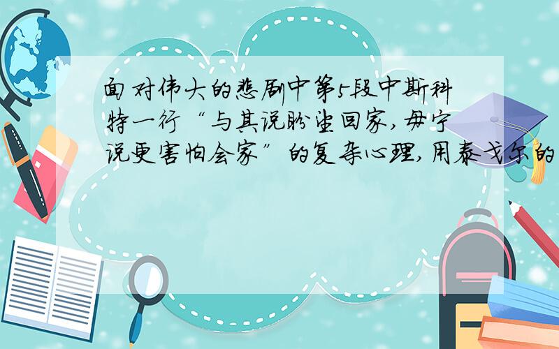 面对伟大的悲剧中第5段中斯科特一行“与其说盼望回家,毋宁说更害怕会家”的复杂心理,用泰戈尔的名言