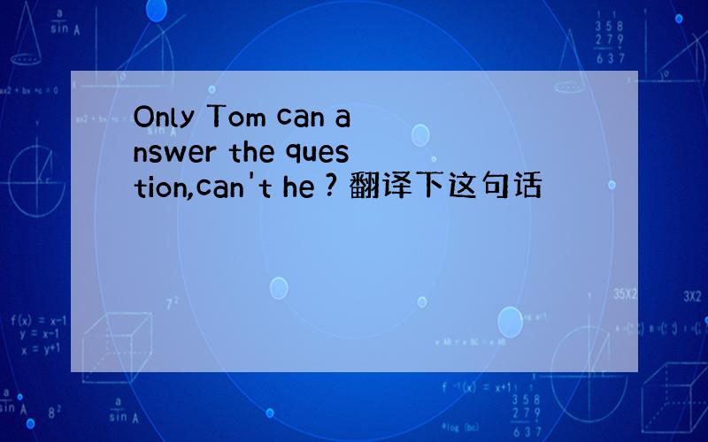 Only Tom can answer the question,can't he ? 翻译下这句话