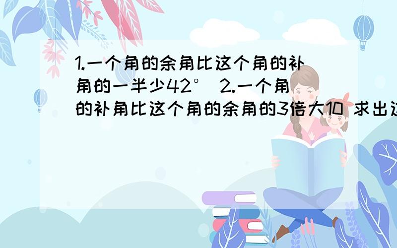 1.一个角的余角比这个角的补角的一半少42° 2.一个角的补角比这个角的余角的3倍大10 求出这两个角的度数