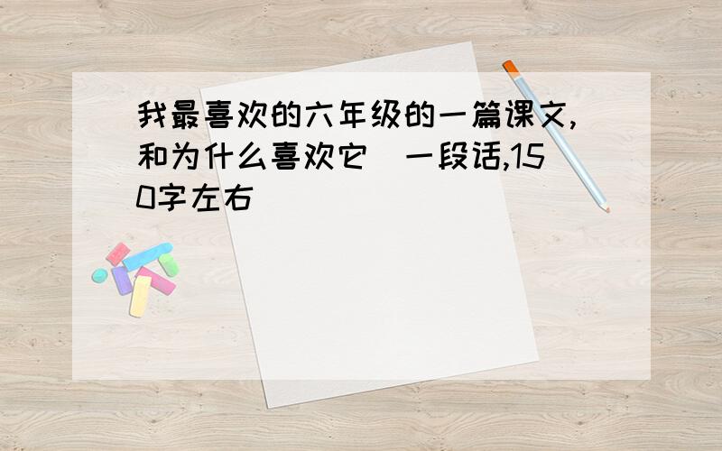 我最喜欢的六年级的一篇课文,和为什么喜欢它（一段话,150字左右）