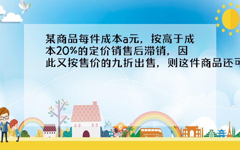 某商品每件成本a元，按高于成本20%的定价销售后滞销，因此又按售价的九折出售，则这件商品还可盈利______元（填最简结