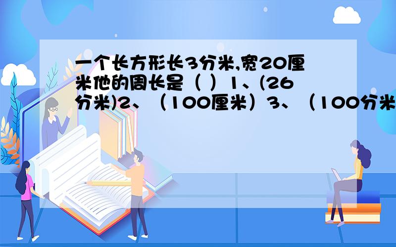 一个长方形长3分米,宽20厘米他的周长是（ ）1、(26分米)2、（100厘米）3、（100分米）